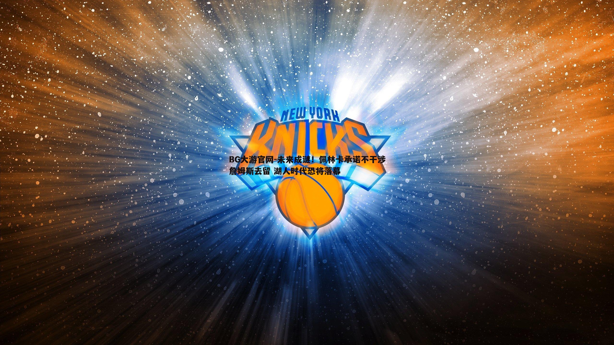 未来成谜!佩林卡承诺不干涉詹姆斯去留 湖人时代恐将落幕