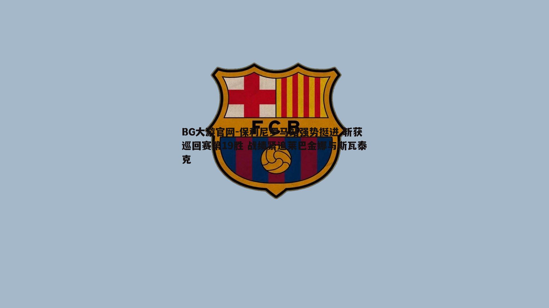 保利尼罗马站强势挺进 斩获巡回赛第19胜 战绩紧追莱巴金娜与斯瓦泰克